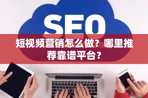 短视频营销怎么做？哪里推荐靠谱平台？