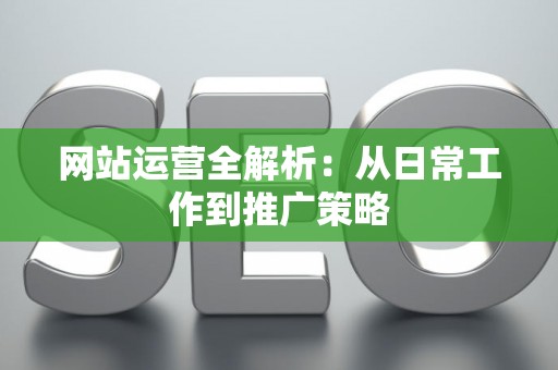 网站运营全解析：从日常工作到推广策略