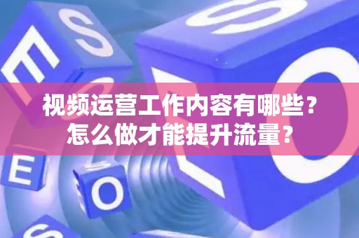 视频运营工作内容有哪些？怎么做才能提升流量？