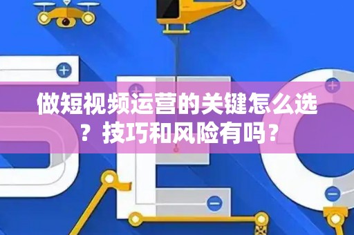 做短视频运营的关键怎么选？技巧和风险有吗？