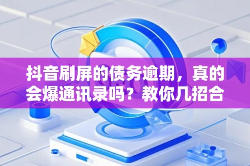 抖音刷屏的债务逾期，真的会爆通讯录吗？教你几招合法‘反杀’！