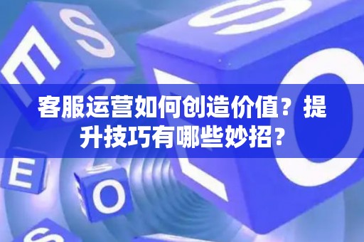 客服运营如何创造价值？提升技巧有哪些妙招？