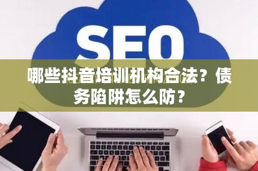 哪些抖音培训机构合法？债务陷阱怎么防？