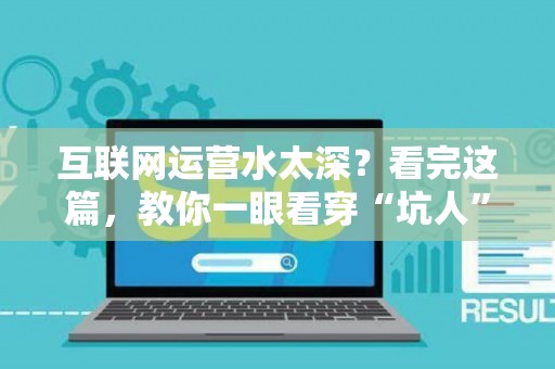 互联网运营水太深？看完这篇，教你一眼看穿“坑人”服务！