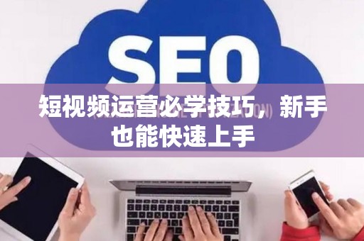 短视频运营必学技巧，新手也能快速上手