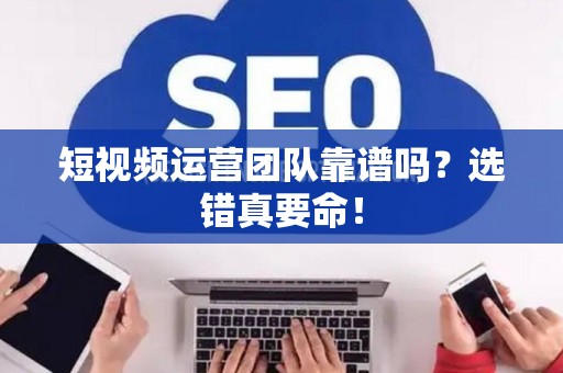 短视频运营团队靠谱吗？选错真要命！