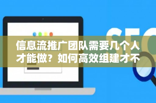 信息流推广团队需要几个人才能做？如何高效组建才不踩坑？