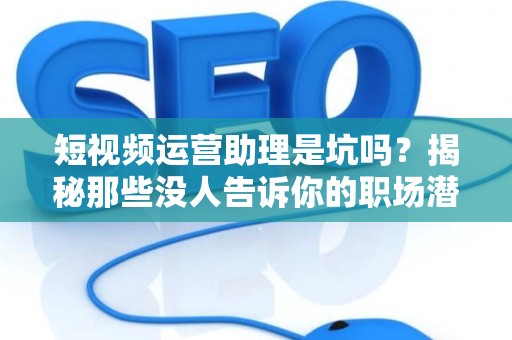 短视频运营助理是坑吗？揭秘那些没人告诉你的职场潜规则！