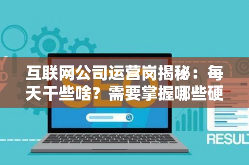 互联网公司运营岗揭秘：每天干些啥？需要掌握哪些硬核技能？