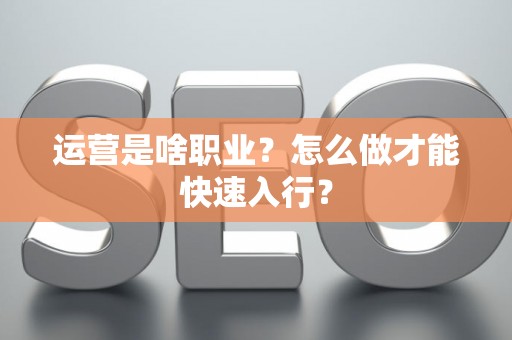 运营是啥职业？怎么做才能快速入行？