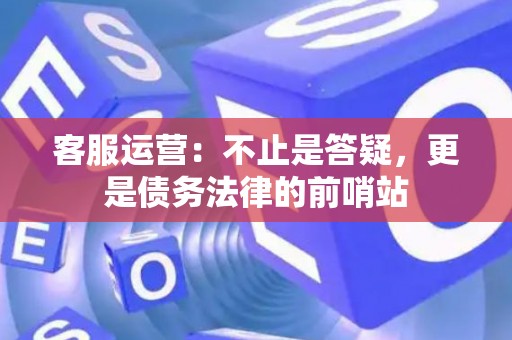 客服运营:不止是答疑,更是债务法律的前哨站 客服运营:不止是答疑,更是债务法律的前哨站