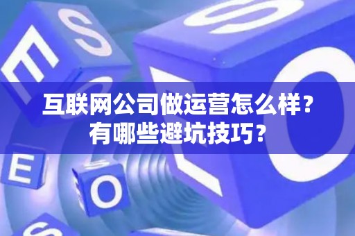 互联网公司做运营怎么样？有哪些避坑技巧？