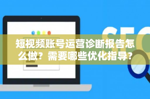 短视频账号运营诊断报告怎么做？需要哪些优化指导？