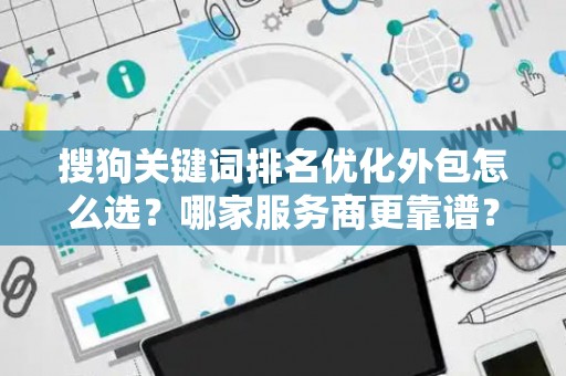 搜狗关键词排名优化外包怎么选？哪家服务商更靠谱？