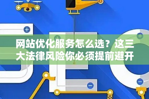 网站优化服务怎么选？这三大法律风险你必须提前避开！
