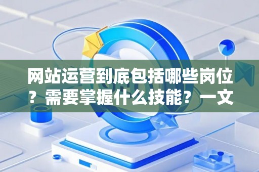 网站运营到底包括哪些岗位？需要掌握什么技能？一文讲透