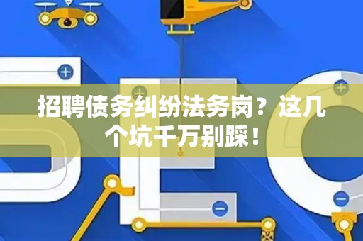 招聘债务纠纷法务岗？这几个坑千万别踩！