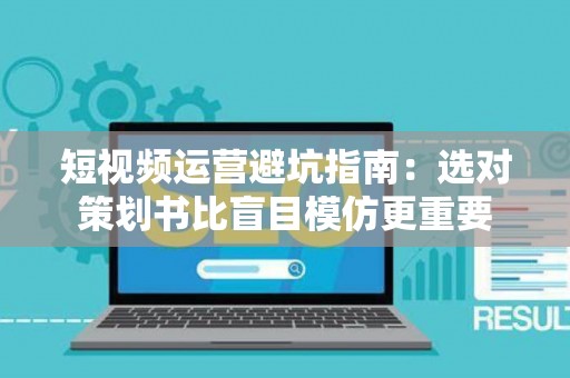 短视频运营避坑指南：选对策划书比盲目模仿更重要
