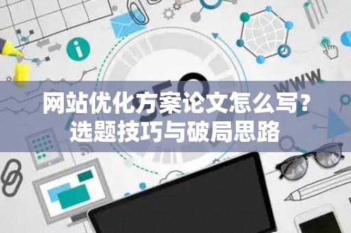 网站优化方案论文怎么写？选题技巧与破局思路