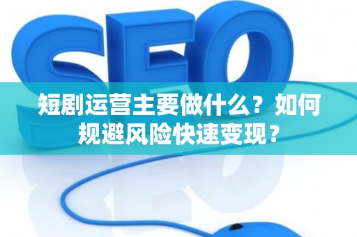 短剧运营主要做什么?如何规避风险快速变现? 短剧运营主要做什么?如何规避风险快速变现?