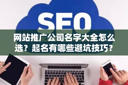 网站推广公司名字大全怎么选？起名有哪些避坑技巧？