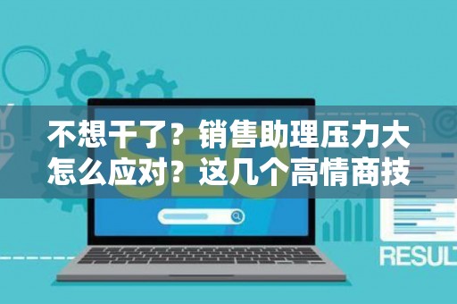 不想干了？销售助理压力大怎么应对？这几个高情商技巧让你原地起飞