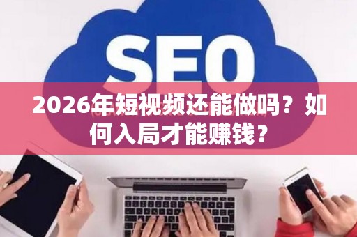 2026年短视频还能做吗？如何入局才能赚钱？