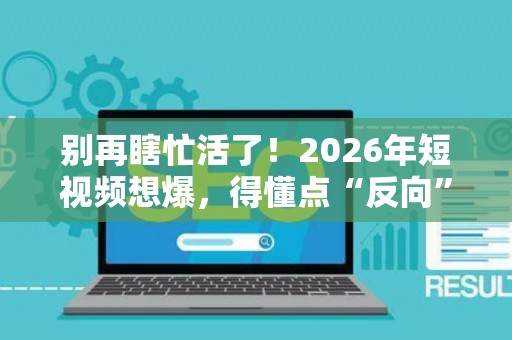 别再瞎忙活了！2026年短视频想爆，得懂点“反向”操作！