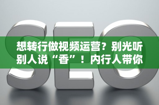 想转行做视频运营？别光听别人说“香”！内行人带你拆解从0到1的入行秘密