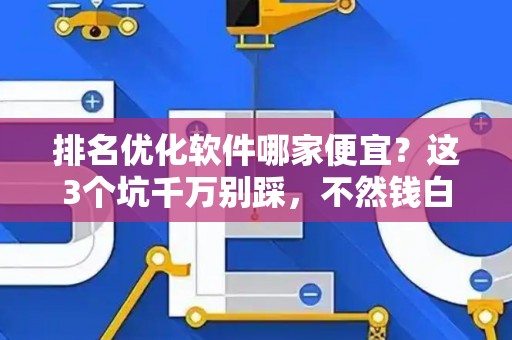排名优化软件哪家便宜？这3个坑千万别踩，不然钱白花了！