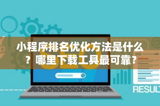 小程序排名优化方法是什么？哪里下载工具最可靠？