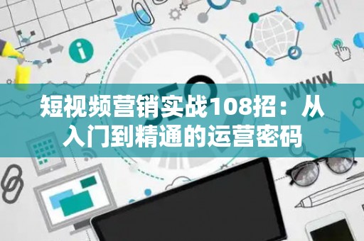 短视频营销实战108招：从入门到精通的运营密码