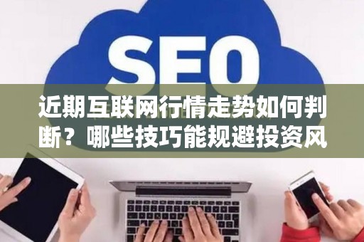 近期互联网行情走势如何判断？哪些技巧能规避投资风险？